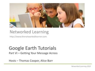 Networked Learning
http://www.thenetworkedlearner.com




Google Earth Tutorials
Part VI – Getting Your Message Across

Hosts – Thomas Cooper, Alice Barr
                                        Networked Learning 2010
 