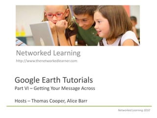 Networked Learning http://www.thenetworkedlearner.com Google Earth TutorialsPart VI – Getting Your Message AcrossHosts – Thomas Cooper, Alice Barr Networked Learning 2010 