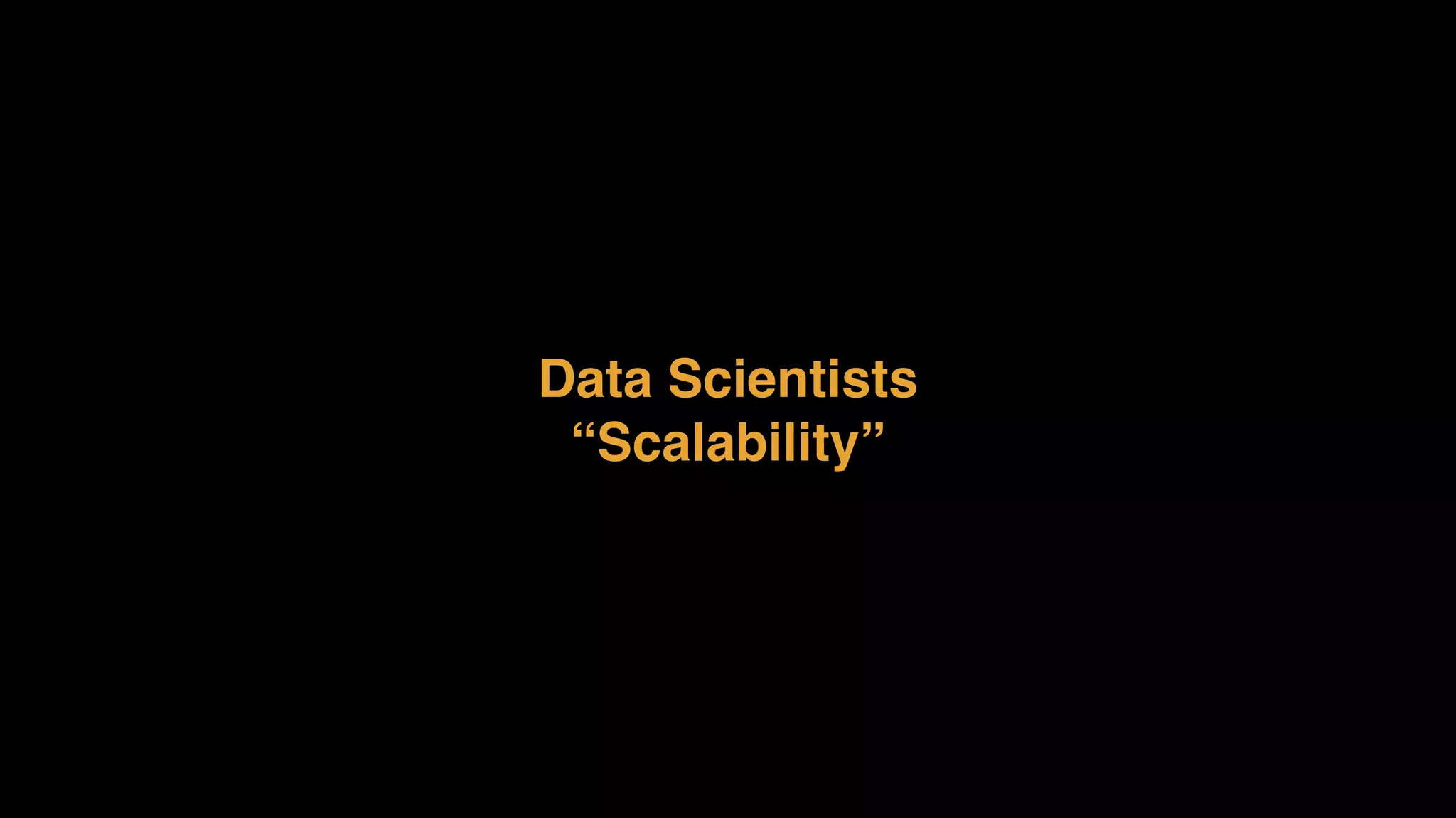 Data Scientists
“Scalability”
 