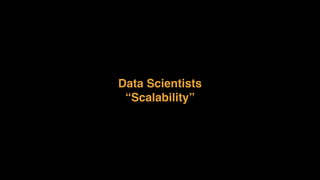 Data Scientists
“Scalability”
 