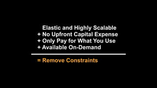 + Elastic and Highly Scalable
+ No Upfront Capital Expense
+ Only Pay for What You Use 
+ Available On-Demand
= Remove Constraints
 