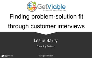 Finding problem-solution fit
through customer interviews
@getviable www.getviable.com
Leslie Barry
Founding Partner
 