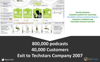 800,000 podcasts
40,000 Customers
Exit to Techstars Company 2007
@getviable
Can ID customers
Customer confirms it’s must-have
Can define minimum solution features
Customer is willing to pay
Can build a business around it
 