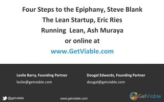 Four Steps to the Epiphany, Steve Blank
The Lean Startup, Eric Ries
Running Lean, Ash Muarya
or online at
www.GetViable.com
Dougal Edwards, Founding Partner
dougal@getviable.com
Leslie Barry, Founding Partner
leslie@getviable.com
@getviable www.getviable.com
 
