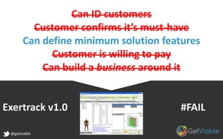Can ID customers
Customer confirms it’s must-have
Can define minimum solution features
Customer is willing to pay
Can build a business around it
Exertrack v1.0 #FAIL
@getviable
 