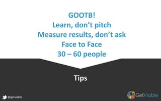 Tips
@getviable
GOOTB!
Learn, don’t pitch
Measure results, don’t ask
Face to Face
30 – 60 people
 