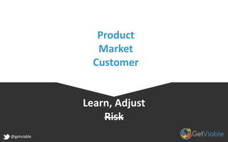 Learn, Adjust
Risk
@getviable
Product
Market
Customer
 