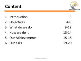 www.GetVidya.com
Content
1. Introduction 3
2. Objectives 4-8
3. What do we do 9-12
4. How we do it 13-14
5. Our Achievements 15-18
6. Our asks 19-20
51,000 and counting...
 