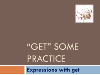 “ GET” SOME PRACTICE Expressions with get 