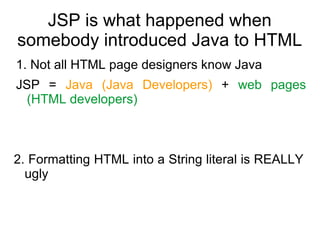 JSP is what happened when
somebody introduced Java to HTML
1. Not all HTML page designers know Java
JSP = Java (Java Devel...