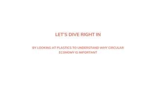 LET’S DIVE RIGHT IN
BY LOOKING AT PLASTICS TO UNDERSTAND WHY CIRCULAR
ECONOMY IS IMPORTANT
 