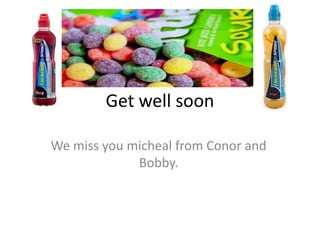 Get well soon

We miss you micheal from Conor and
             Bobby.
 