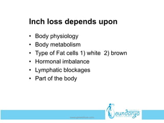 Inch loss depends upon
• Body physiology
• Body metabolism
• Type of Fat cells 1) white 2) brown
• Hormonal imbalance
• Lymphatic blockages
• Part of the body
www.getwelluae.com
 