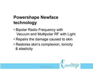 Powershape Newface
technology
• Bipolar Radio Frequency with
Vacuum and Multipolar RF with Light
• Repairs the damage caused to skin
• Restores skin’s complexion, tonicity
& elasticity
www.getwelluae.com
 