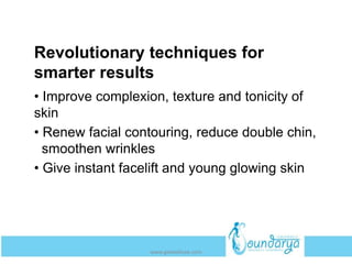 Revolutionary techniques for
smarter results
• Improve complexion, texture and tonicity of
skin
• Renew facial contouring, reduce double chin,
smoothen wrinkles
• Give instant facelift and young glowing skin
www.getwelluae.com
 