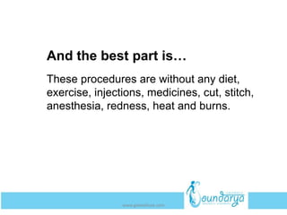 And the best part is…
These procedures are without any diet,
exercise, injections, medicines, cut, stitch,
anesthesia, redness, heat and burns.
www.getwelluae.com
 