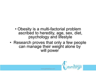 • Obesity is a multi-factorial problem
ascribed to heredity, age, sex, diet,
psychology and lifestyle
• Research proves that only a few people
can manage their weight alone by
will power
www.getwelluae.com
 