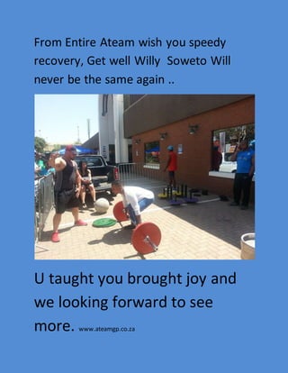 From Entire Ateam wish you speedy 
recovery, Get well Willy Soweto Will 
never be the same again .. 
U taught you brought joy and 
we looking forward to see 
more. www.ateamgp.co.za 
