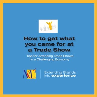 How to get what
you came for at
 a Trade Show
Tips for Attending Trade Shows
   in a Challenging Economy



           Extending Brands
           into experience
 