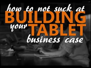 how to not suck at
BUILDING
 your
      TABLET
     business case
 