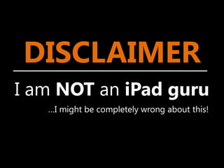 DISCLAIMER
I am NOT an iPad guru
   …I might be completely wrong about this!
 