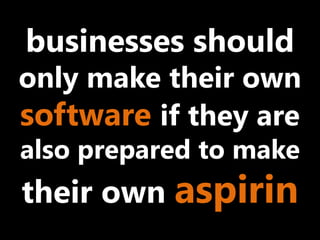 businesses should
only make their own
software if they are
also prepared to make
their own aspirin
 