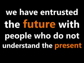 we have entrusted
the future with
people who do not
understand the present
 