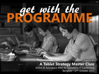 get with the
PROGRAMME


       A Tablet Strategy Master Class
    Airline & Aerospace MRO & Operations IT Conference
                           Bangkok – 17th October 2012
 