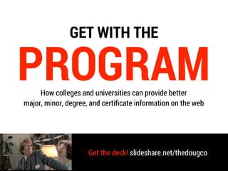 How colleges and universities can provide better
major, minor, degree, and certiﬁcate information on the web
PROGRAM
Get the deck! slideshare.net/thedougco
GET WITH THE
 