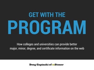 GET WITH THE
How colleges and universities can provide better
major, minor, degree, and certiﬁcate information on the web
PROGRAM
Doug Gapinski of mStoner
 