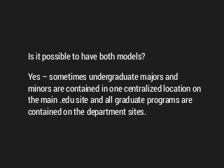 Is it possible to have both models?
Yes – sometimes undergraduate majors and
minors are contained in one centralized location on
the main .edu site and all graduate programs are
contained on the department sites.
 