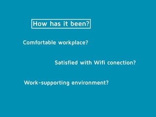 How has it been?
Work-supporting environment?
Satisfied with Wifi conection?
Comfortable workplace?