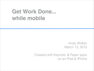 Get Work Done... 
while mobile



                             Andy Wolber
                           March 13, 2013
                                         
        Created with Keynote & Paper apps
                       on an iPad & iPhone
 