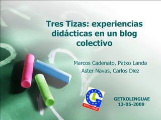 Tres Tizas: experiencias didácticas en un blog colectivo Marcos Cadenato, Patxo Landa Aster Navas, Carlos Diez GETXOLINGUAE 13-05-2009  