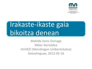 Irakaste-ikaste gaia
bikoitza denean
        Matilde Sainz Osinaga
            Miker ikertaldea
   HUHEZI (Mondragon Unibertsitatea)
      Getxolinguae, 2012-05-16
 