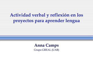 Actividad verbal y reflexión en los
 proyectos para aprender lengua




           Anna Camps
           Grupo GREAL (UAB)
 