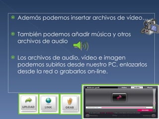 Además podemos insertar archivos de vídeo… También podemos añadir música y otros archivos de audio Los archivos de audio, vídeo e imagen  podemos subirlos desde nuestro PC, enlazarlos desde la red o grabarlos on-line. 