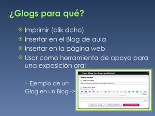¿Glogs para qué? Imprimir (clik dcho) Insertar en el Blog de aula Insertar en la página web  Usar como herramienta de apoyo para una exposición oral Ejemplo de un  Glog en un Blog -> 