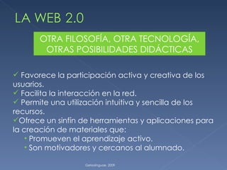 Getxolinguae. 2009 OTRA FILOSOFÍA, OTRA TECNOLOGÍA, OTRAS POSIBILIDADES DIDÁCTICAS Favorece la participación activa y creativa de los usuarios. Facilita la interacción en la red. Permite una utilización intuitiva y sencilla de los recursos. Ofrece un sinfín de herramientas y aplicaciones para la creación de materiales que: Promueven el aprendizaje activo. Son motivadores y cercanos al alumnado. 