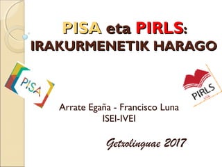 PISAPISA etaeta PIRLSPIRLS::
IRAKURMENETIK HARAGOIRAKURMENETIK HARAGO
Arrate Egaña - Francisco Luna
ISEI-IVEI
Getxolinguae 2017
 