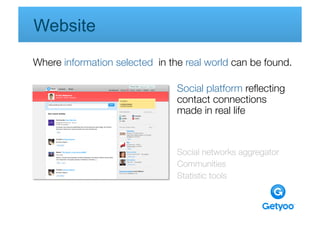 Website
Where information selected in the real world can be found.

                                Social platform reﬂecting
                                contact connections
                                made in real life



                                Social networks aggregator
                                Communities
                                Statistic tools
 