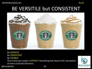 BE VERSITILE but CONSISTENT
@AniaWrites
GetYouBranded.com AniaG
Be CREATIVE
Be CONSISTENT
Be FLEXIBLE
This is how you create a SYSTEM ! Something that doesn’t fail, foundation
of every successful Business.
10
 