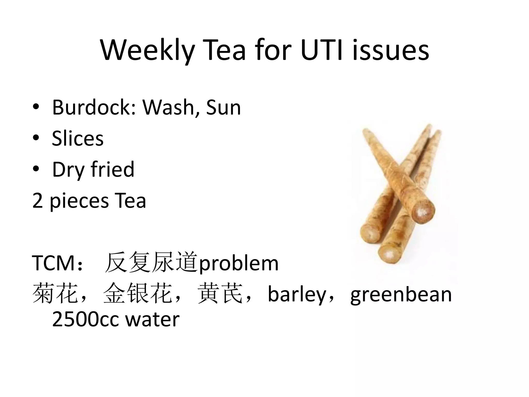 Weekly Tea for UTI issues
• Burdock: Wash, Sun
• Slices
• Dry fried
2 pieces Tea
TCM： 反复尿道problem
菊花，金银花，黄芪，barley，greenbean
2500cc water
 