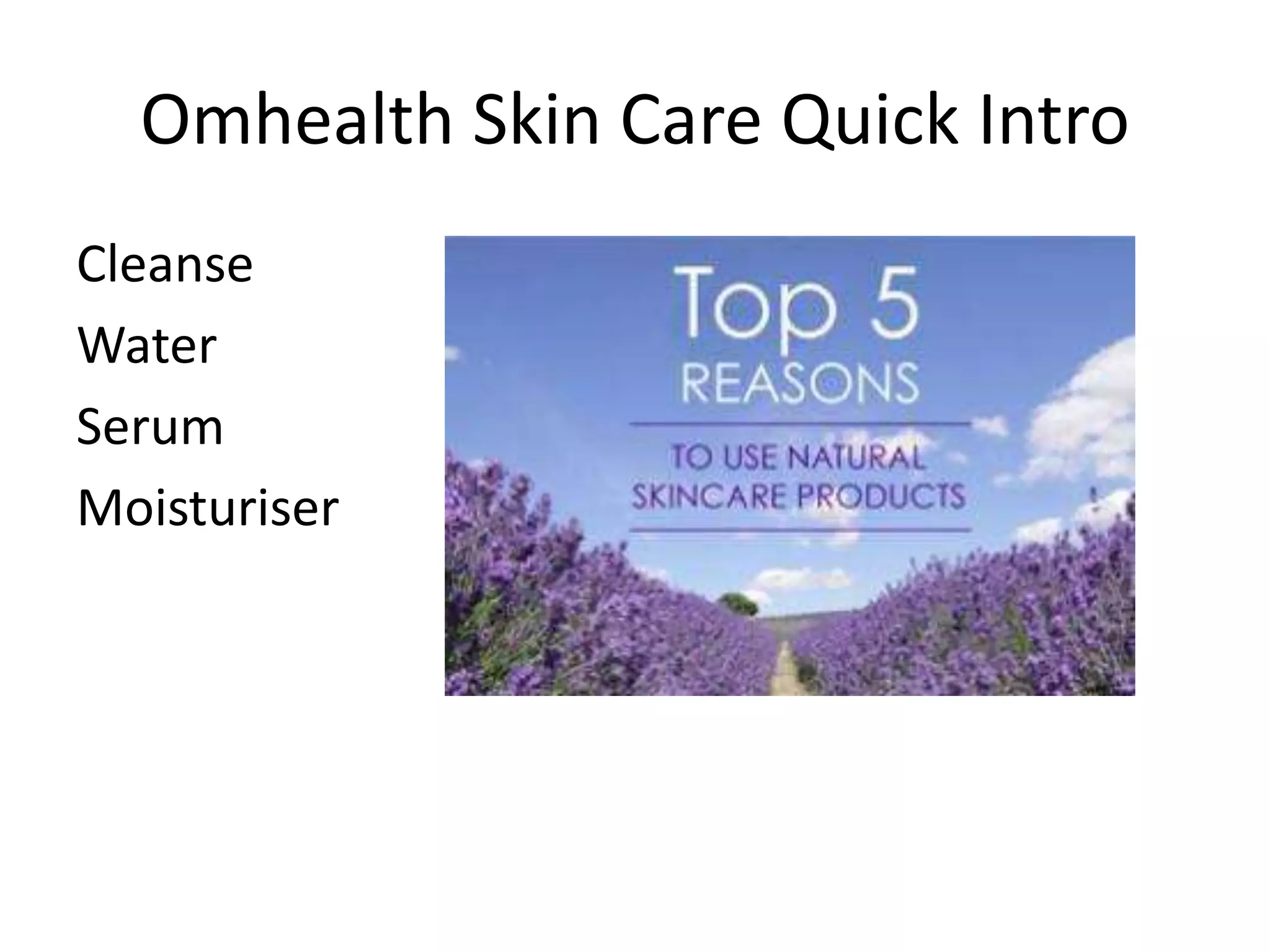 Omhealth Skin Care Quick Intro
Cleanse
Water
Serum
Moisturiser
 