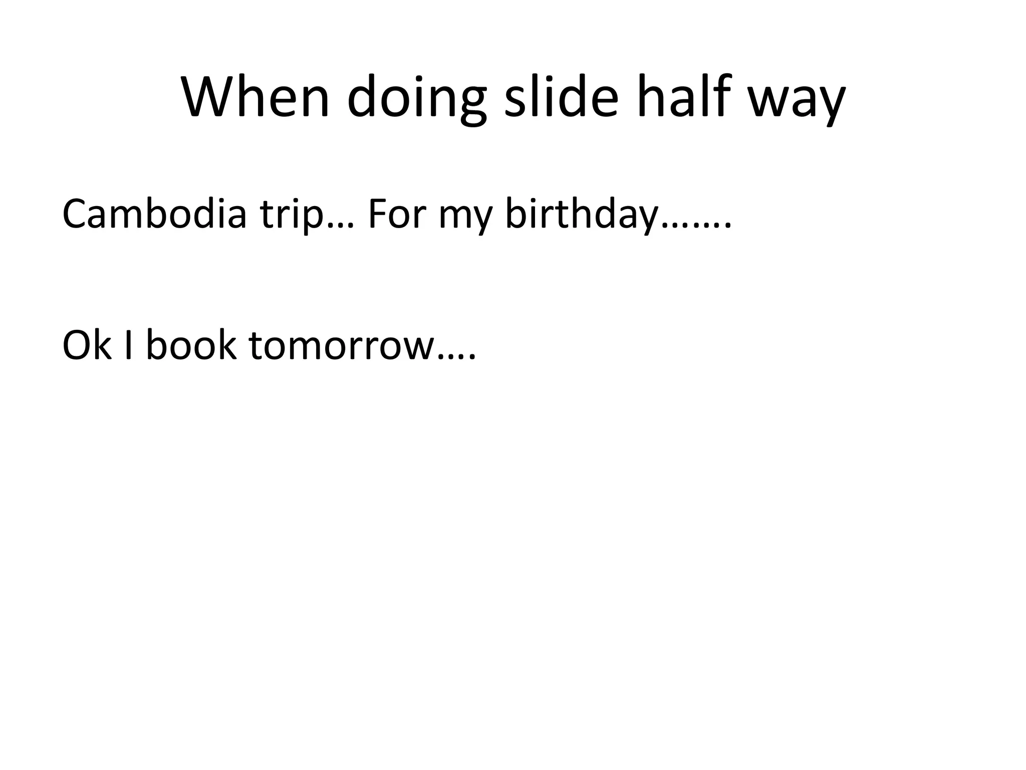 When doing slide half way
Cambodia trip… For my birthday…….
Ok I book tomorrow….
 