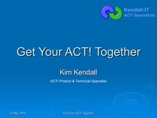 Get Your ACT! Together Kim Kendall ACT! Product & Technical Specialist 