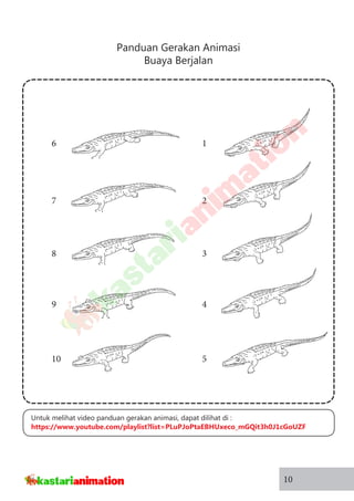 Panduan Gerakan Animasi
Buaya Berjalan
10
1
2
3
4
5
6
7
8
9
10
Untuk melihat video panduan gerakan animasi, dapat dilihat di :
https://www.youtube.com/playlist?list=PLuPJoPtaEBHUxeco_mGQit3h0J1cGoUZF
 