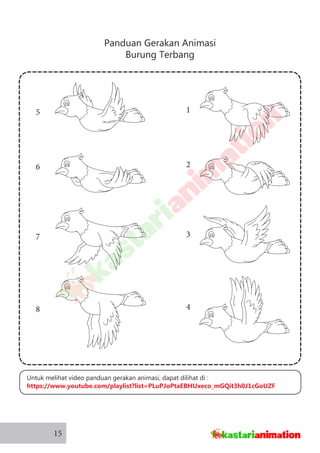 Panduan Gerakan Animasi
Burung Terbang
15
1
2
3
4
5
6
7
8
Untuk melihat video panduan gerakan animasi, dapat dilihat di :
https://www.youtube.com/playlist?list=PLuPJoPtaEBHUxeco_mGQit3h0J1cGoUZF
 
