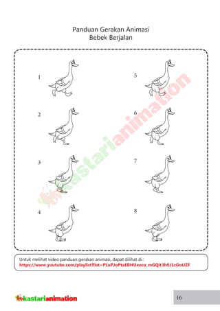 Panduan Gerakan Animasi
Bebek Berjalan
16
5
6
7
8
1
2
3
4
Untuk melihat video panduan gerakan animasi, dapat dilihat di :
https://www.youtube.com/playlist?list=PLuPJoPtaEBHUxeco_mGQit3h0J1cGoUZF
 