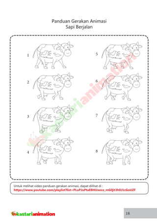 Panduan Gerakan Animasi
Sapi Berjalan
18
5
6
7
8
1
2
3
4
Untuk melihat video panduan gerakan animasi, dapat dilihat di :
https://www.youtube.com/playlist?list=PLuPJoPtaEBHUxeco_mGQit3h0J1cGoUZF
 